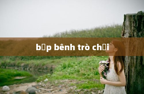 bặp bênh trò chơi