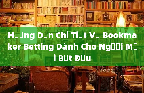 Hướng Dẫn Chi Tiết Về Bookmaker Betting Dành Cho Người Mới Bắt Đầu