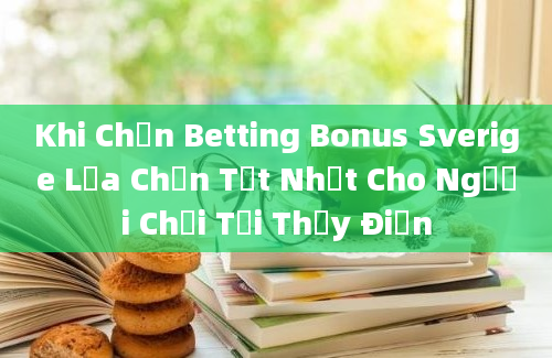 Khi Chọn Betting Bonus Sverige Lựa Chọn Tốt Nhất Cho Người Chơi Tại Thụy Điển