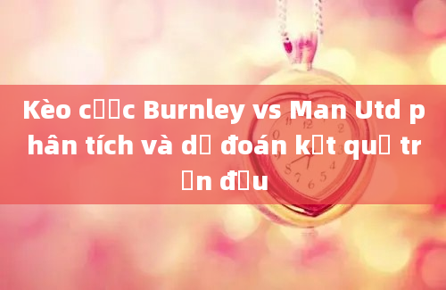 Kèo cược Burnley vs Man Utd phân tích và dự đoán kết quả trận đấu