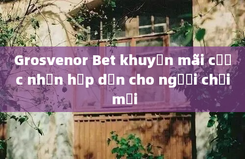 Grosvenor Bet khuyến mãi cược nhận hấp dẫn cho người chơi mới