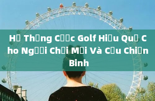 Hệ Thống Cược Golf Hiệu Quả Cho Người Chơi Mới Và Cựu Chiến Binh