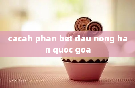 cacah phan bet dau nong han quoc goa