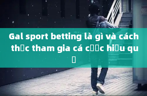 Gal sport betting là gì và cách thức tham gia cá cược hiệu quả