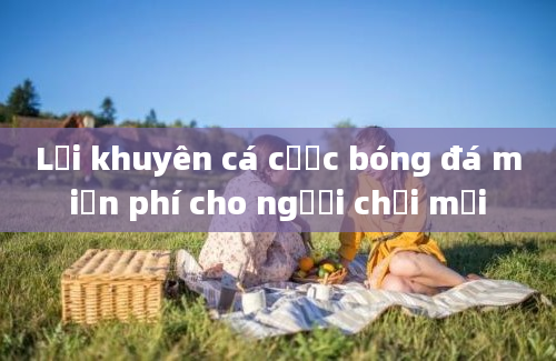 Lời khuyên cá cược bóng đá miễn phí cho người chơi mới