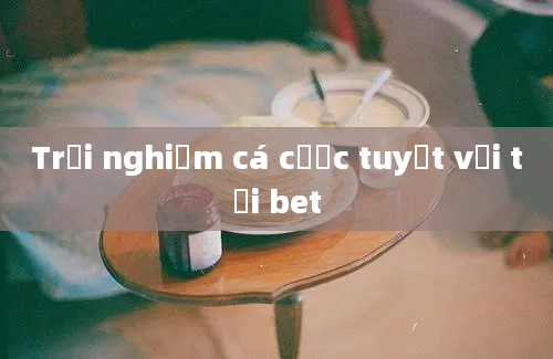 Trải nghiệm cá cược tuyệt vời tại bet