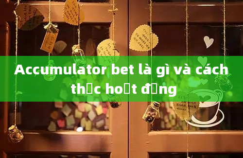 Accumulator bet là gì và cách thức hoạt động