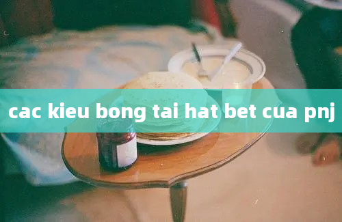 cac kieu bong tai hat bet cua pnj