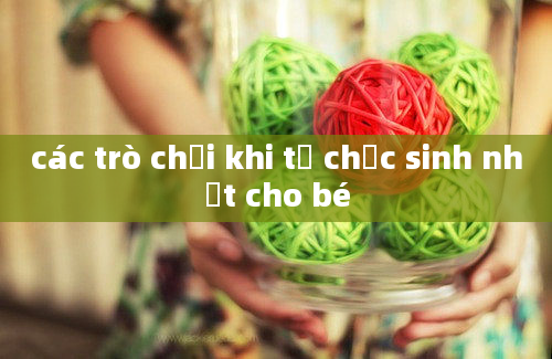 các trò chơi khi tổ chức sinh nhật cho bé