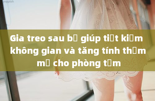 Gia treo sau bệ giúp tiết kiệm không gian và tăng tính thẩm mỹ cho phòng tắm