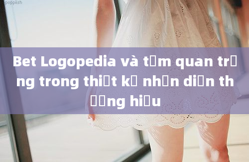 Bet Logopedia và tầm quan trọng trong thiết kế nhận diện thương hiệu