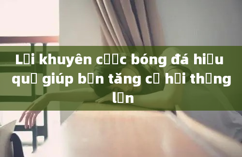 Lời khuyên cược bóng đá hiệu quả giúp bạn tăng cơ hội thắng lớn