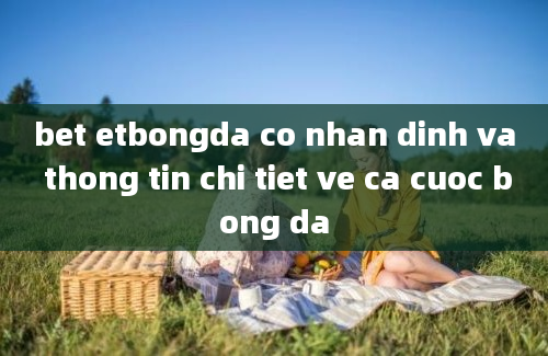 bet etbongda co nhan dinh va thong tin chi tiet ve ca cuoc bong da