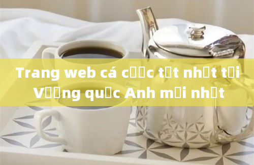 Trang web cá cược tốt nhất tại Vương quốc Anh mới nhất