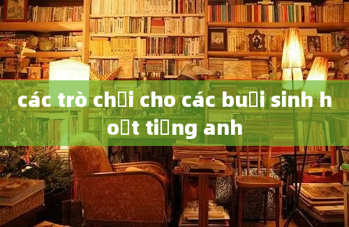 các trò chơi cho các buổi sinh hoạt tiếng anh