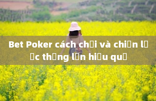 Bet Poker cách chơi và chiến lược thắng lớn hiệu quả