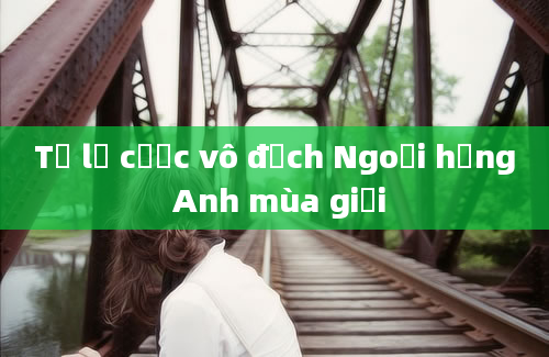 Tỷ lệ cược vô địch Ngoại hạng Anh mùa giải