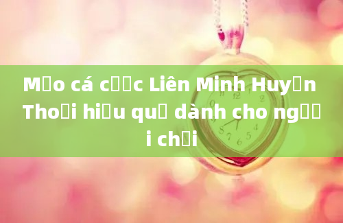 Mẹo cá cược Liên Minh Huyền Thoại hiệu quả dành cho người chơi