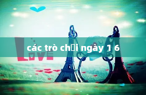 các trò chơi ngày 1 6