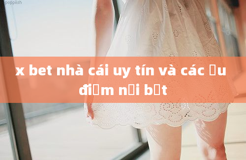 x bet nhà cái uy tín và các ưu điểm nổi bật