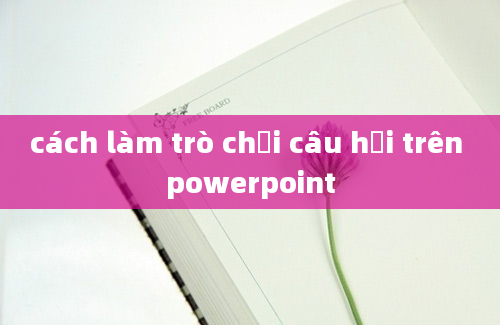 cách làm trò chơi câu hỏi trên powerpoint