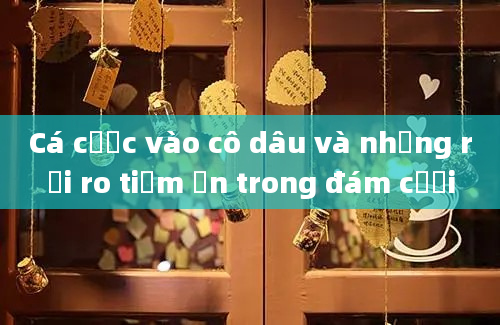 Cá cược vào cô dâu và những rủi ro tiềm ẩn trong đám cưới