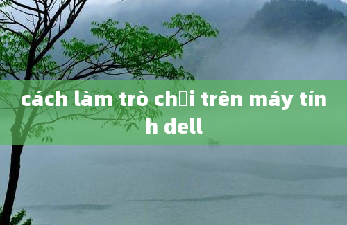 cách làm trò chơi trên máy tính dell