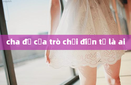 cha đẻ của trò chơi điện tử là ai