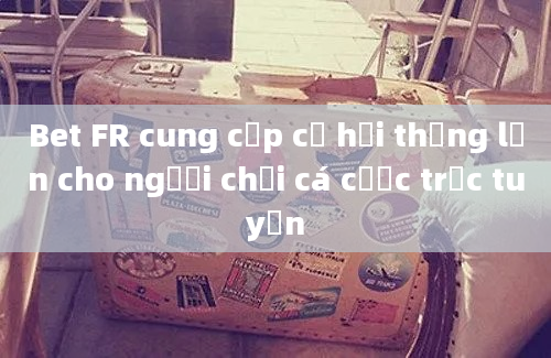 Bet FR cung cấp cơ hội thắng lớn cho người chơi cá cược trực tuyến