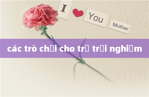 các trò chơi cho trẻ trải nghiệm