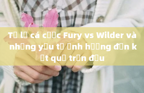 Tỷ lệ cá cược Fury vs Wilder và những yếu tố ảnh hưởng đến kết quả trận đấu