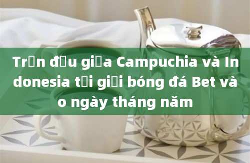 Trận đấu giữa Campuchia và Indonesia tại giải bóng đá Bet vào ngày tháng năm