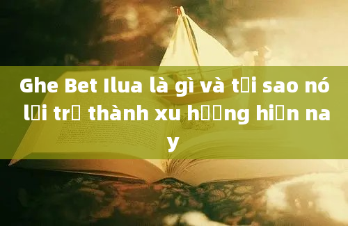 Ghe Bet Ilua là gì và tại sao nó lại trở thành xu hướng hiện nay