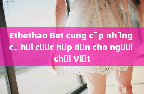 Ethethao Bet cung cấp những cơ hội cược hấp dẫn cho người chơi Việt