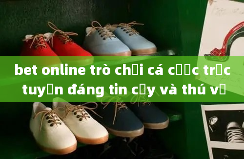 bet online trò chơi cá cược trực tuyến đáng tin cậy và thú vị