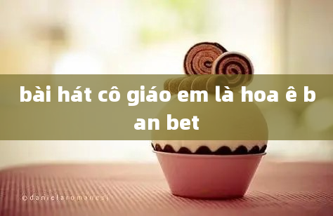 bài hát cô giáo em là hoa ê ban bet