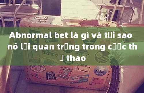 Abnormal bet là gì và tại sao nó lại quan trọng trong cược thể thao