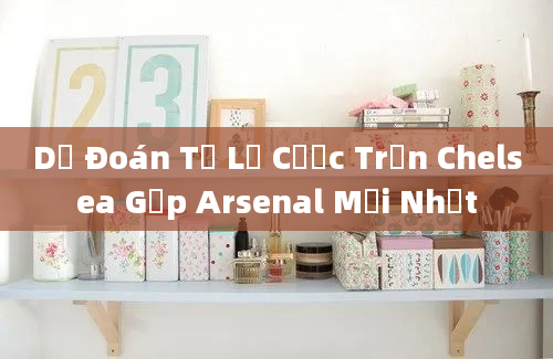 Dự Đoán Tỷ Lệ Cược Trận Chelsea Gặp Arsenal Mới Nhất