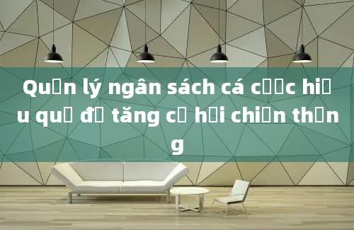 Quản lý ngân sách cá cược hiệu quả để tăng cơ hội chiến thắng