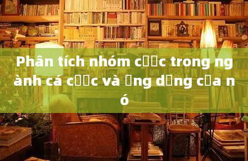 Phân tích nhóm cược trong ngành cá cược và ứng dụng của nó