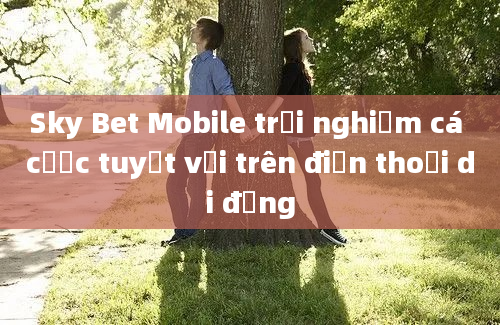 Sky Bet Mobile trải nghiệm cá cược tuyệt vời trên điện thoại di động