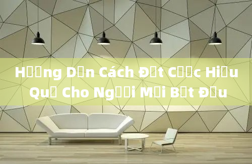 Hướng Dẫn Cách Đặt Cược Hiệu Quả Cho Người Mới Bắt Đầu