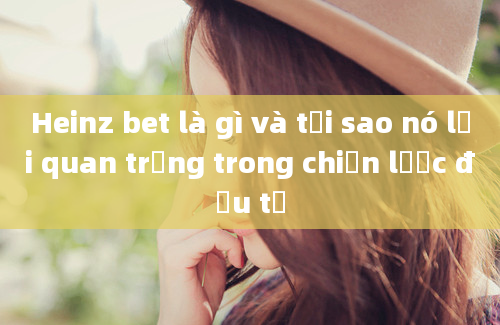 Heinz bet là gì và tại sao nó lại quan trọng trong chiến lược đầu tư