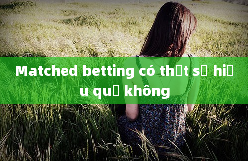 Matched betting có thật sự hiệu quả không