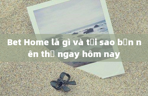 Bet Home là gì và tại sao bạn nên thử ngay hôm nay