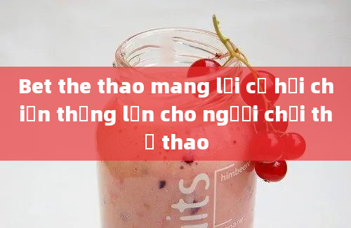 Bet the thao mang lại cơ hội chiến thắng lớn cho người chơi thể thao