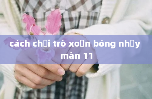 cách chơi trò xoắn bóng nhảy màn 11