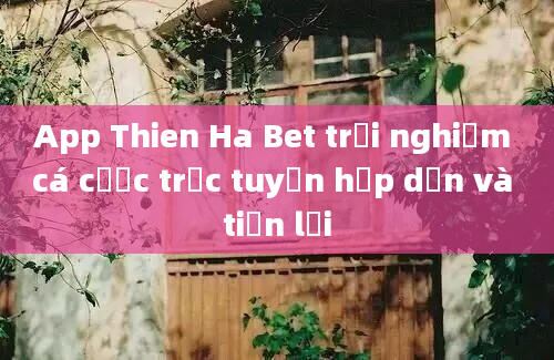 App Thien Ha Bet trải nghiệm cá cược trực tuyến hấp dẫn và tiện lợi