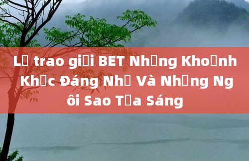 Lễ trao giải BET Những Khoảnh Khắc Đáng Nhớ Và Những Ngôi Sao Tỏa Sáng