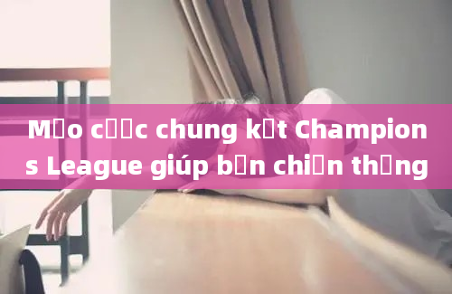 Mẹo cược chung kết Champions League giúp bạn chiến thắng